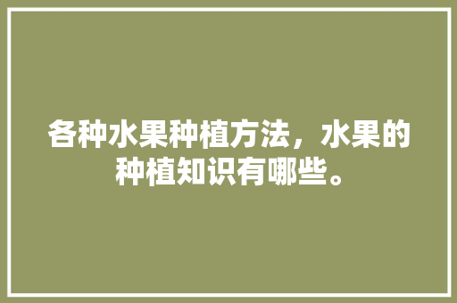 各种水果种植方法，水果的种植知识有哪些。 土壤施肥