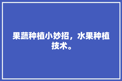 果蔬种植小妙招，水果种植技术。 水果种植