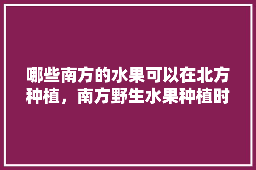 哪些南方的水果可以在北方种植，南方野生水果种植时间。 畜牧养殖