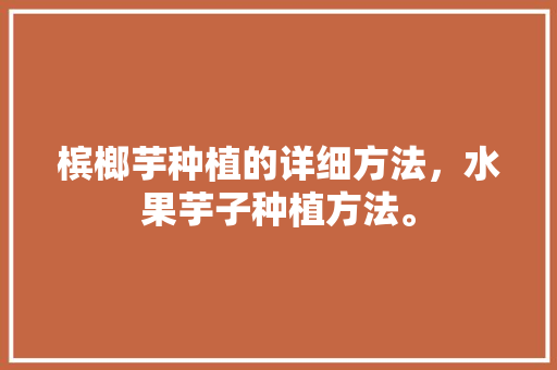 槟榔芋种植的详细方法，水果芋子种植方法。 水果种植