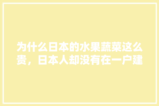 为什么日本的水果蔬菜这么贵，日本人却没有在一户建院子里种水果种菜的习惯呢，日本种植天价水果赚钱吗。 畜牧养殖