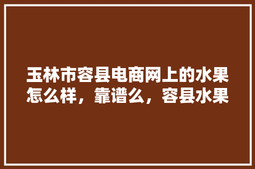 玉林市容县电商网上的水果怎么样，靠谱么，容县水果种植面积多少亩。 水果种植