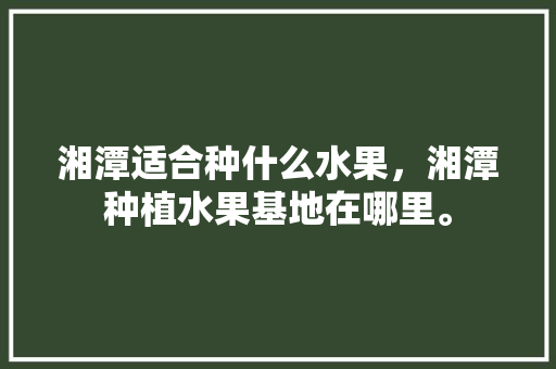 湘潭适合种什么水果，湘潭种植水果基地在哪里。 畜牧养殖