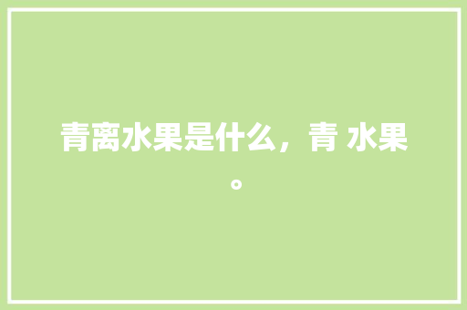 青离水果是什么，青 水果。 畜牧养殖