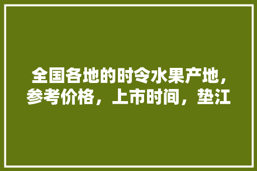 全国各地的时令水果产地，参考价格，上市时间，垫江县水果种植面积多少亩。 全国各地的时令水果产地，参考价格，上市时间，垫江县水果种植面积多少亩。 水果种植