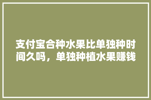 支付宝合种水果比单独种时间久吗，单独种植水果赚钱吗。 畜牧养殖