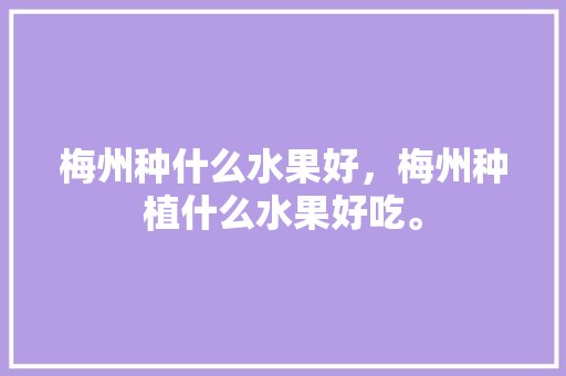 梅州种什么水果好，梅州种植什么水果好吃。 畜牧养殖