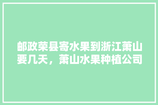 邮政荣县寄水果到浙江萧山要几天，萧山水果种植公司有哪些。 土壤施肥