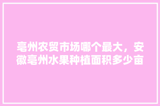 亳州农贸市场哪个最大，安徽亳州水果种植面积多少亩。 家禽养殖