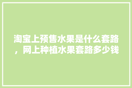 淘宝上预售水果是什么套路，网上种植水果套路多少钱一斤。 土壤施肥