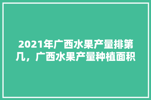 2021年广西水果产量排第几，广西水果产量种植面积。 土壤施肥