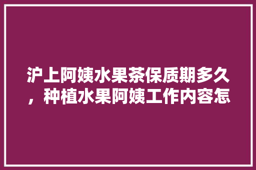 沪上阿姨水果茶保质期多久，种植水果阿姨工作内容怎么写。 畜牧养殖