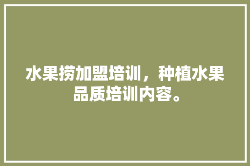 水果捞加盟培训，种植水果品质培训内容。 水果种植