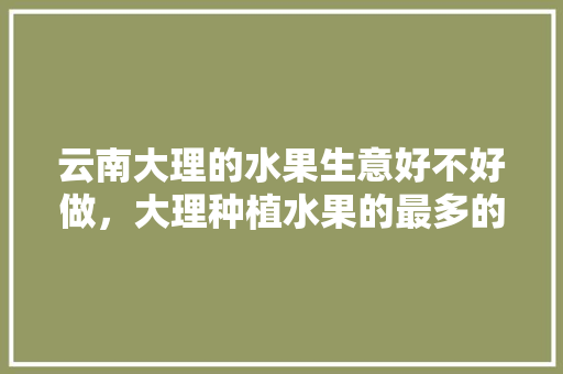 云南大理的水果生意好不好做，大理种植水果的最多的地方。 家禽养殖