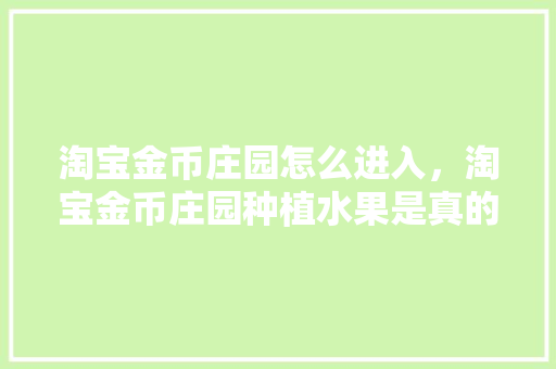 淘宝金币庄园怎么进入，淘宝金币庄园种植水果是真的吗。 家禽养殖