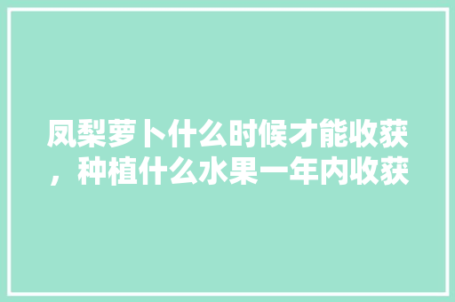 凤梨萝卜什么时候才能收获，种植什么水果一年内收获最多。 家禽养殖