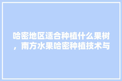 哈密地区适合种植什么果树，南方水果哈密种植技术与管理。 哈密地区适合种植什么果树，南方水果哈密种植技术与管理。 家禽养殖