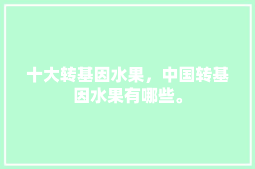 十大转基因水果，中国转基因水果有哪些。 家禽养殖