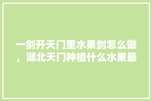 一剑开天门里水果剑怎么做，湖北天门种植什么水果最多。 家禽养殖