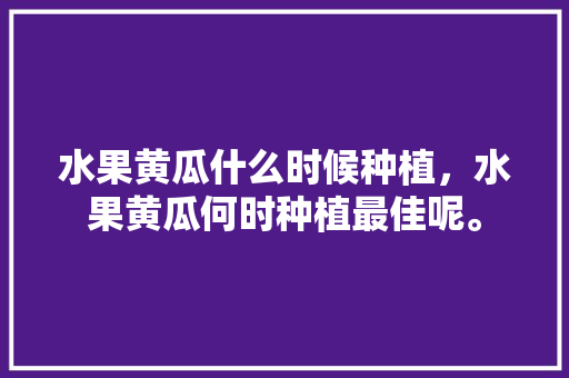 水果黄瓜什么时候种植，水果黄瓜何时种植最佳呢。 畜牧养殖