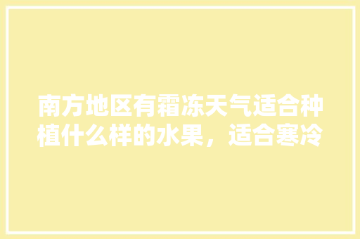 南方地区有霜冻天气适合种植什么样的水果，适合寒冷地方种植水果。 南方地区有霜冻天气适合种植什么样的水果，适合寒冷地方种植水果。 水果种植