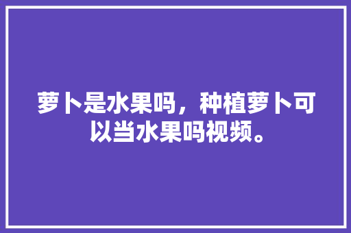 萝卜是水果吗，种植萝卜可以当水果吗视频。 畜牧养殖