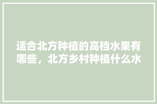 适合北方种植的高档水果有哪些，北方乡村种植什么水果最好。 土壤施肥