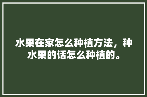 水果在家怎么种植方法，种水果的话怎么种植的。 土壤施肥