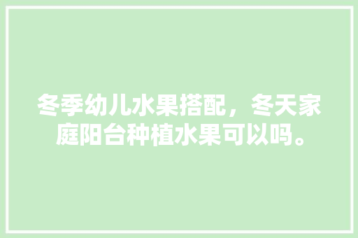 冬季幼儿水果搭配，冬天家庭阳台种植水果可以吗。 家禽养殖