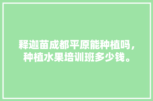 释迦苗成都平原能种植吗，种植水果培训班多少钱。 家禽养殖