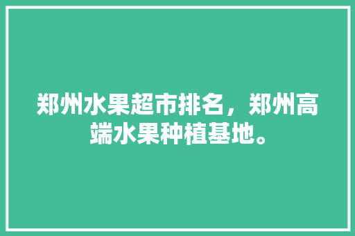 郑州水果超市排名，郑州高端水果种植基地。 畜牧养殖