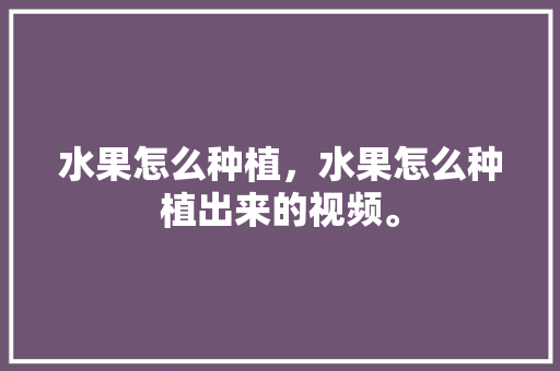 水果怎么种植，水果怎么种植出来的视频。 畜牧养殖