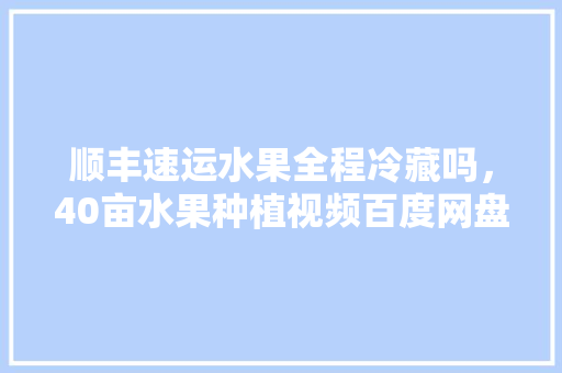 顺丰速运水果全程冷藏吗，40亩水果种植视频百度网盘下载。 水果种植