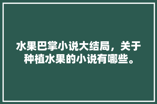 水果巴掌小说大结局，关于种植水果的小说有哪些。 水果种植