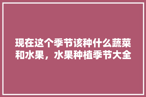 现在这个季节该种什么蔬菜和水果，水果种植季节大全图表图片。 水果种植