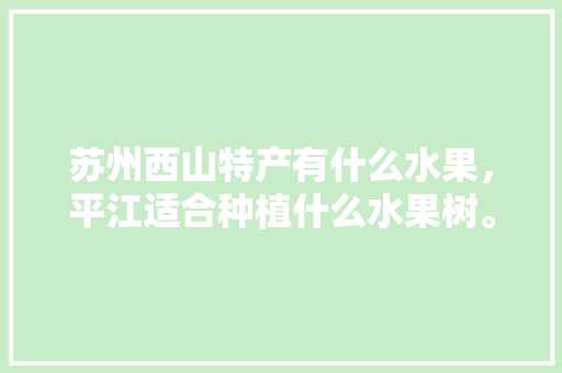 苏州西山特产有什么水果，平江适合种植什么水果树。 土壤施肥