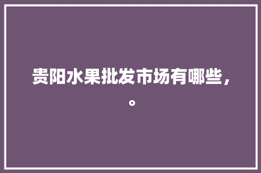 贵阳水果批发市场有哪些，。 土壤施肥