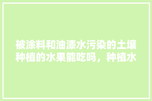 被涂料和油漆水污染的土壤种植的水果能吃吗，种植水果土壤如何检测出来。 被涂料和油漆水污染的土壤种植的水果能吃吗，种植水果土壤如何检测出来。 畜牧养殖