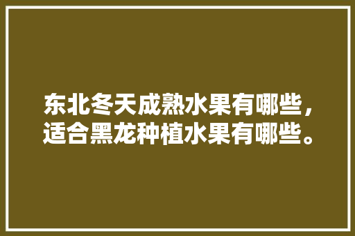 东北冬天成熟水果有哪些，适合黑龙种植水果有哪些。 畜牧养殖