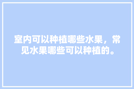 室内可以种植哪些水果，常见水果哪些可以种植的。 畜牧养殖