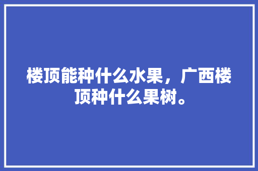 楼顶能种什么水果，广西楼顶种什么果树。 家禽养殖