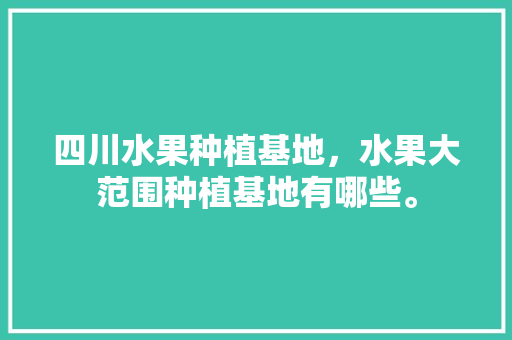 四川水果种植基地，水果大范围种植基地有哪些。 四川水果种植基地，水果大范围种植基地有哪些。 水果种植