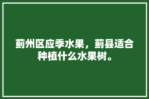 蓟州区应季水果，蓟县适合种植什么水果树。 畜牧养殖