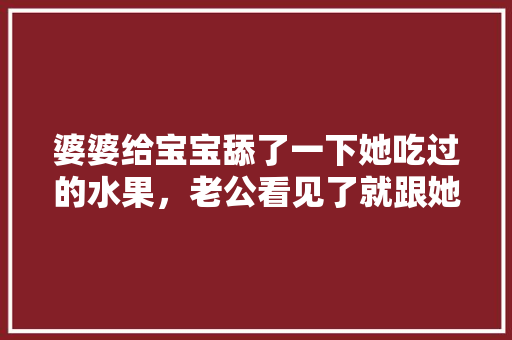 婆婆给宝宝舔了一下她吃过的水果，老公看见了就跟她吵起来了，这种情况我该怎么办，农村婆婆种植什么水果好。 家禽养殖