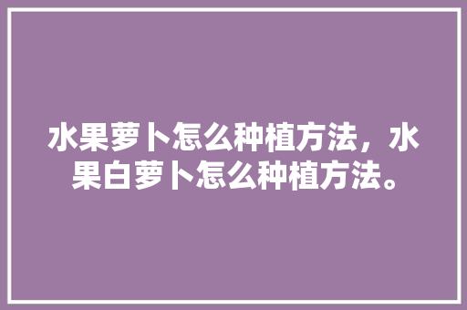 水果萝卜怎么种植方法，水果白萝卜怎么种植方法。 畜牧养殖