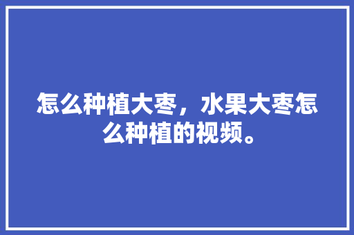 怎么种植大枣，水果大枣怎么种植的视频。 家禽养殖