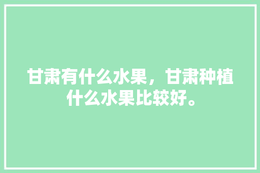 甘肃有什么水果，甘肃种植什么水果比较好。 畜牧养殖