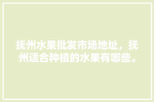 抚州水果批发市场地址，抚州适合种植的水果有哪些。 土壤施肥