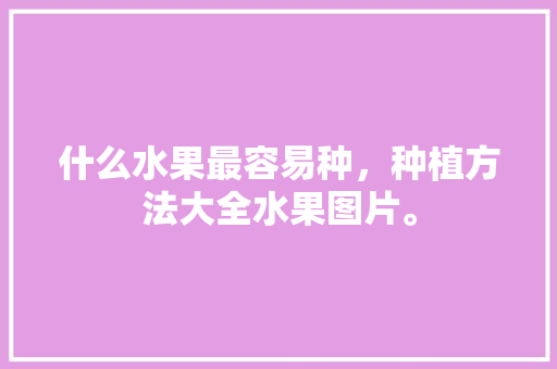 什么水果最容易种，种植方法大全水果图片。 家禽养殖