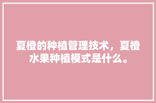 夏橙的种植管理技术，夏橙水果种植模式是什么。 土壤施肥